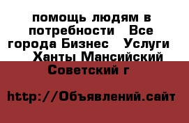 помощь людям в потребности - Все города Бизнес » Услуги   . Ханты-Мансийский,Советский г.